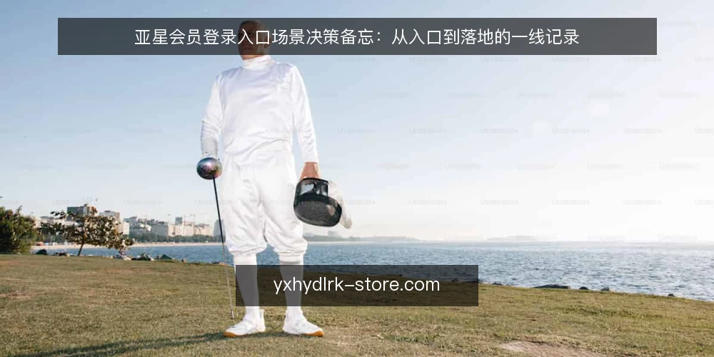 亚星会员登录入口场景决策备忘:从入口到落地的一线记录 — 现场信号:哪些迹象值得关注 配图