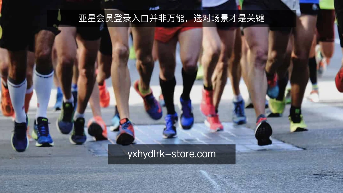 亚星会员登录入口并非万能，选对场景才是关键