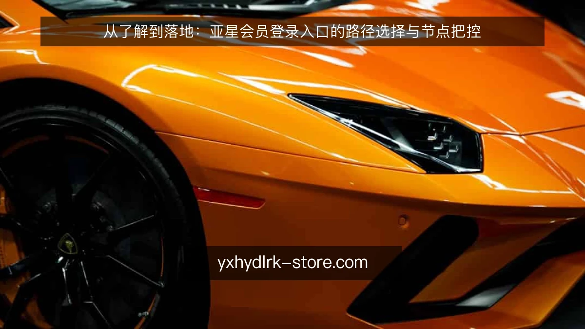 从了解到落地：亚星会员登录入口的路径选择与节点把控