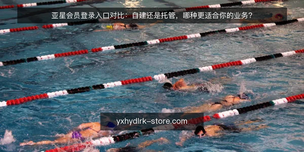 亚星会员登录入口对比:自建还是托管,哪种更适合你的业务? — 选型前先明确决策标准 配图