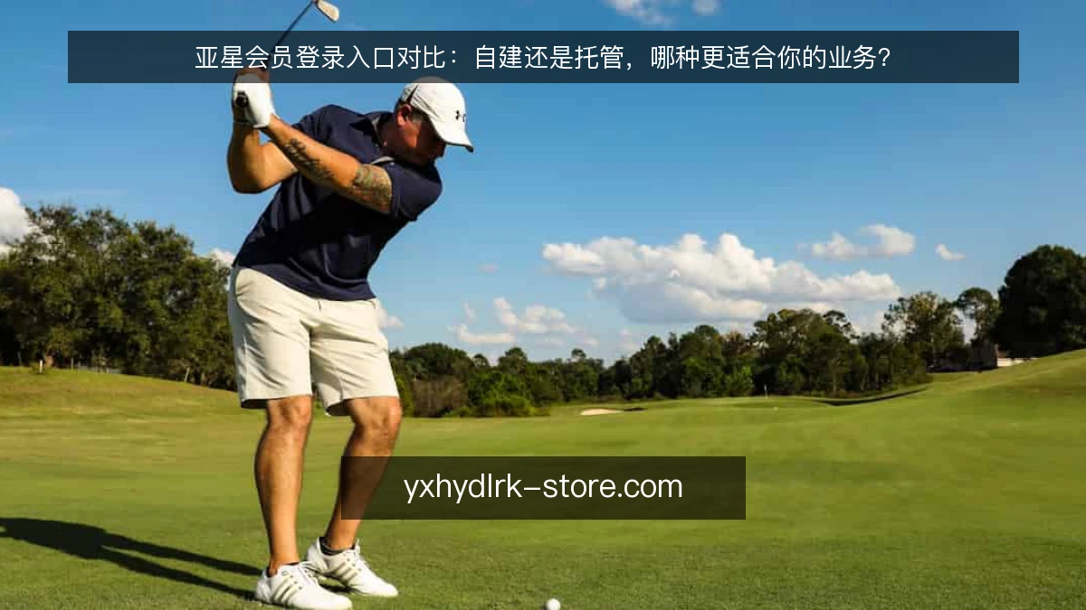 亚星会员登录入口对比:自建还是托管,哪种更适合你的业务?