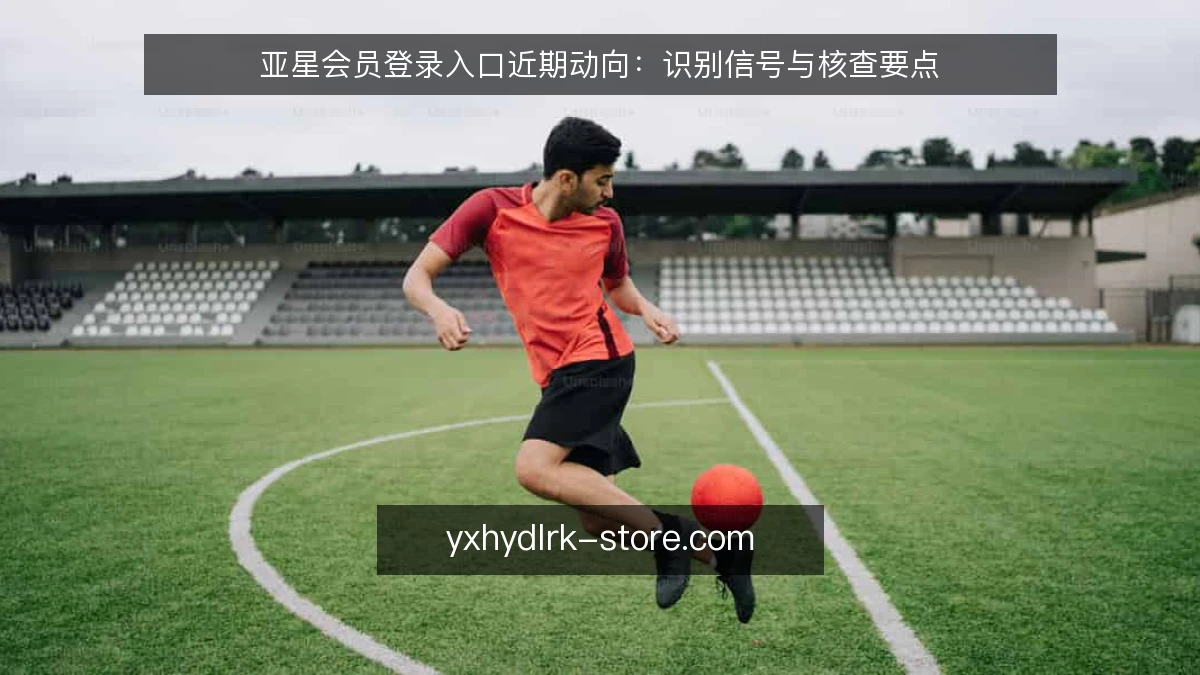 亚星会员登录入口近期动向:识别信号与核查要点