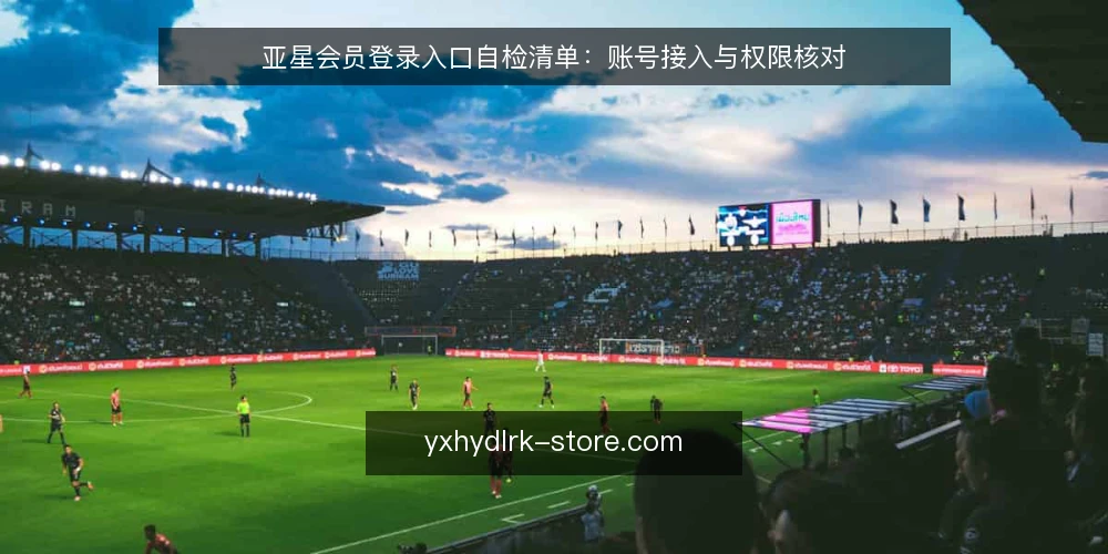 亚星会员登录入口自检清单:账号接入与权限核对 — 为什么现在做登录入口自检 配图