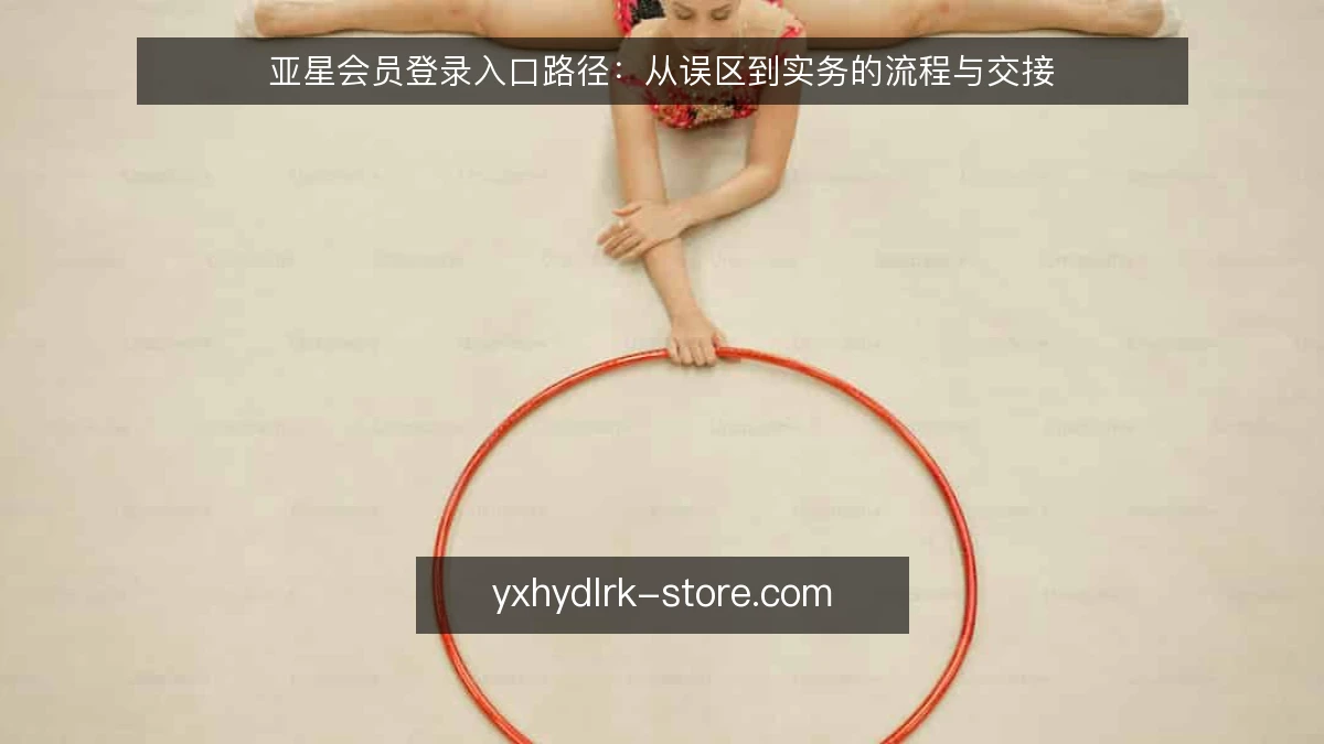 亚星会员登录入口路径：从误区到实务的流程与交接