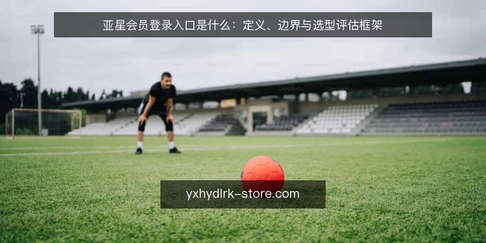 亚星会员登录入口是什么:定义、边界与选型评估框架 — 亚星会员登录入口的定义与核心机制 配图