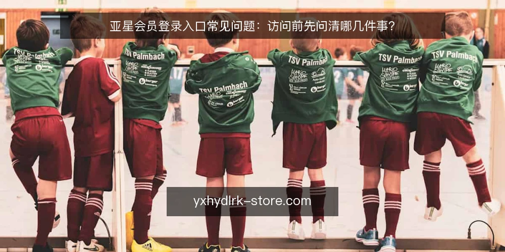 亚星会员登录入口常见问题:访问前先问清哪几件事? — 访问亚星会员登录入口前,需要先确认哪些前提? 配图