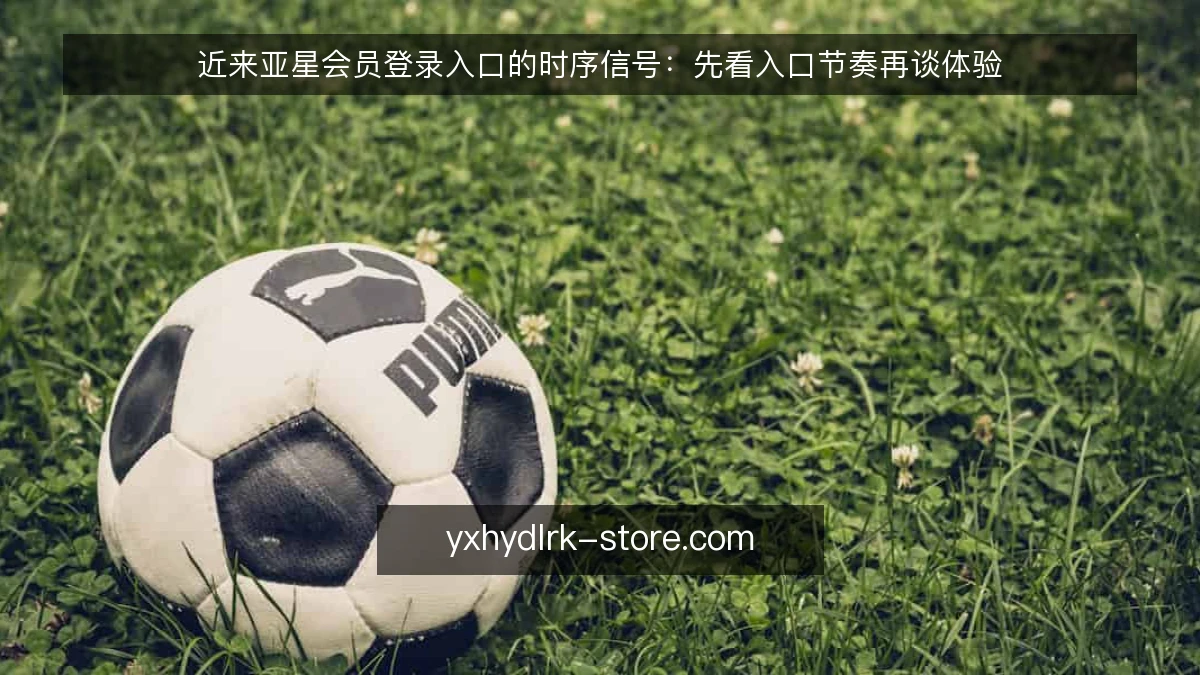 近来亚星会员登录入口的时序信号:先看入口节奏再谈体验