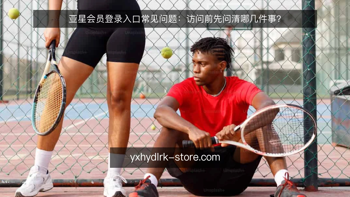 亚星会员登录入口常见问题:访问前先问清哪几件事?