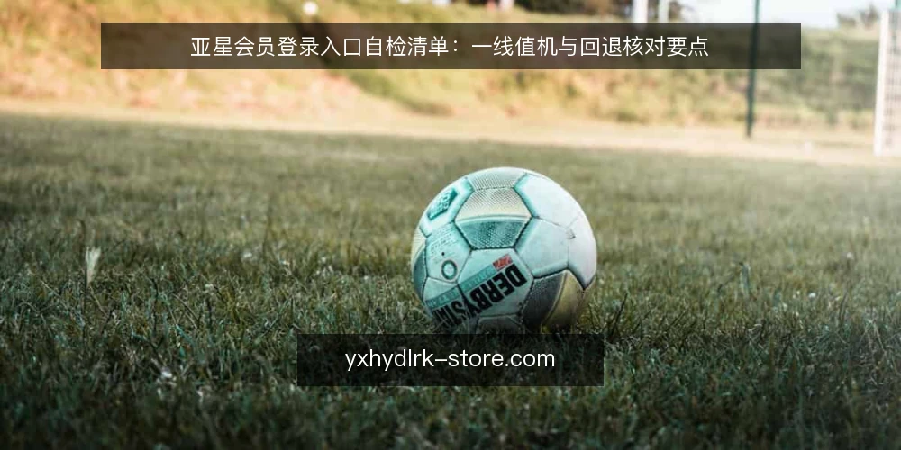 亚星会员登录入口自检清单：一线值机与回退核对要点 — 先看哪些信号值得盯 配图