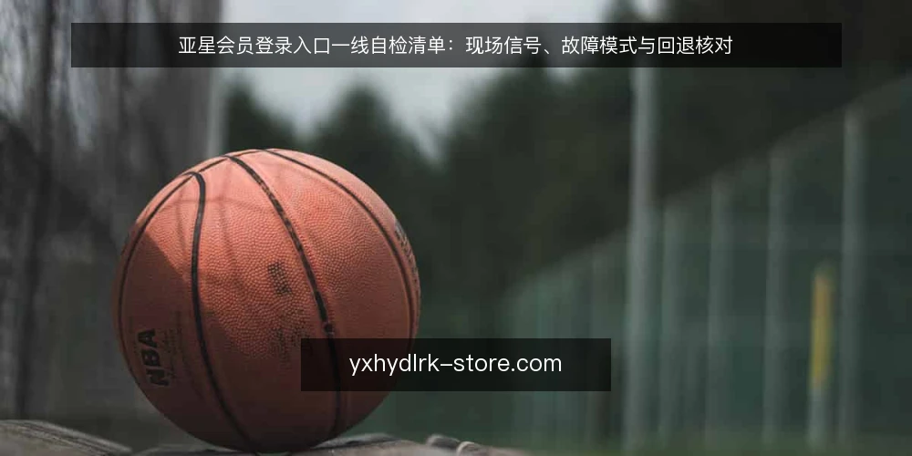 亚星会员登录入口一线自检清单:现场信号、故障模式与回退核对 — 现场要先盯哪些信号 配图