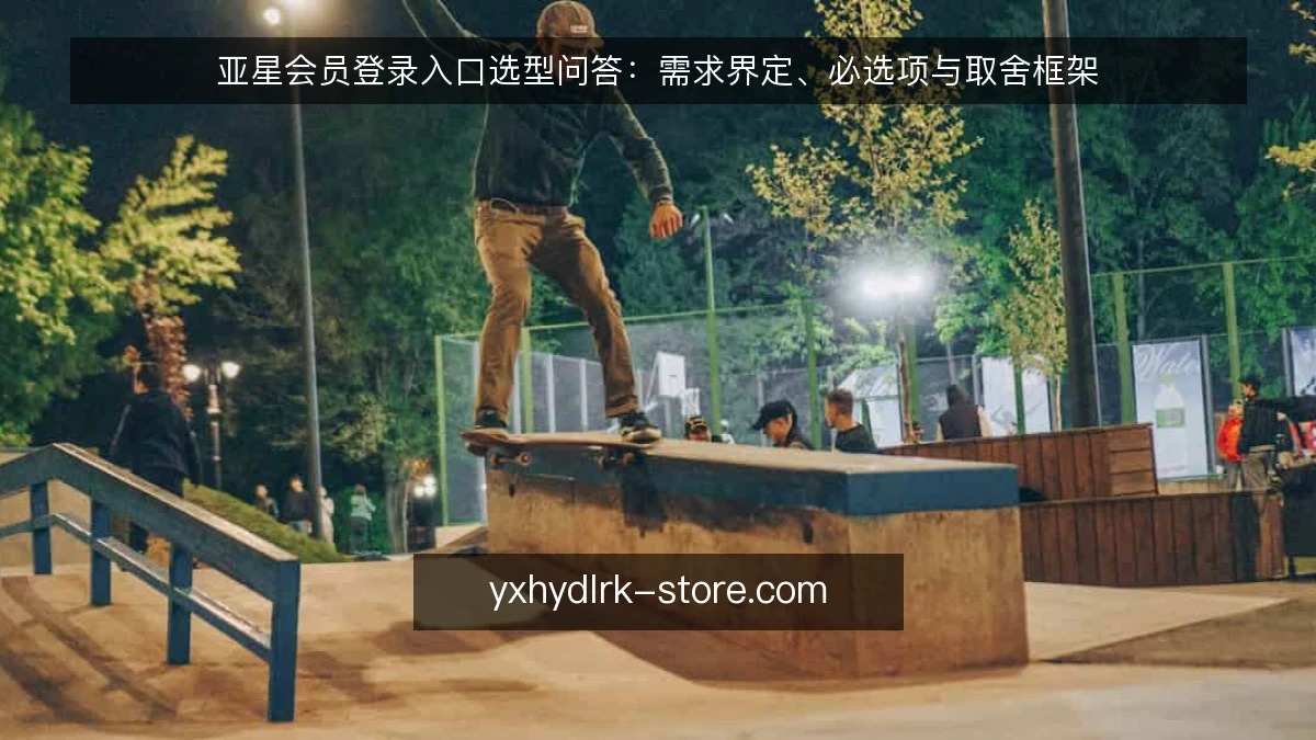 亚星会员登录入口选型问答:需求界定、必选项与取舍框架