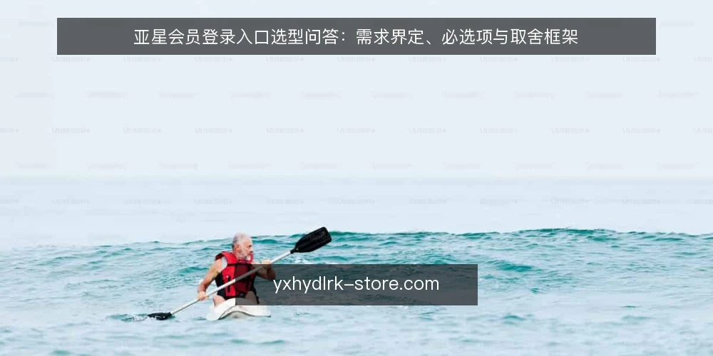 亚星会员登录入口选型问答:需求界定、必选项与取舍框架 — 先界定需求:亚星会员登录入口要解决什么问题? 配图