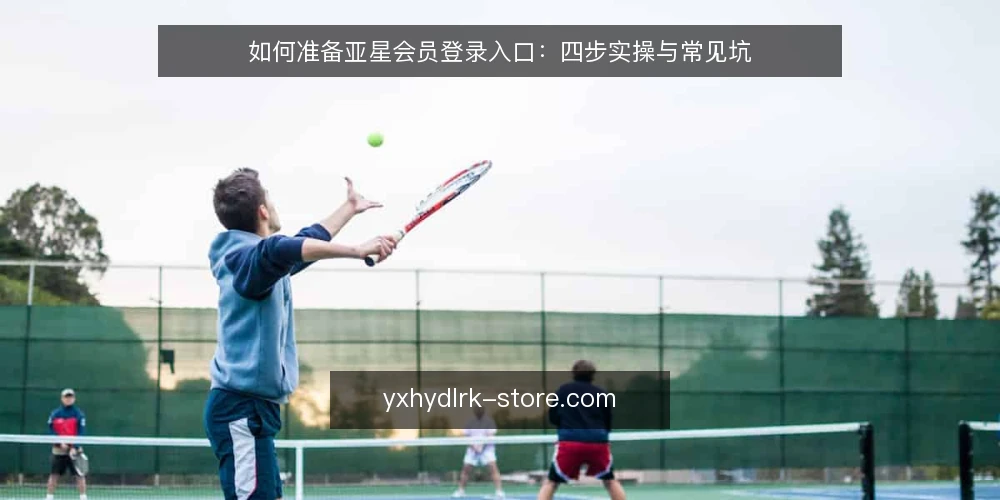 如何准备亚星会员登录入口:四步实操与常见坑 — 第一步:准备与前置条件 配图
